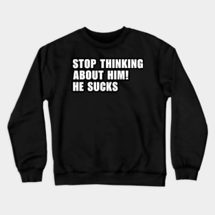 Stop Thinking About Him He Sucks ! Crewneck Sweatshirt